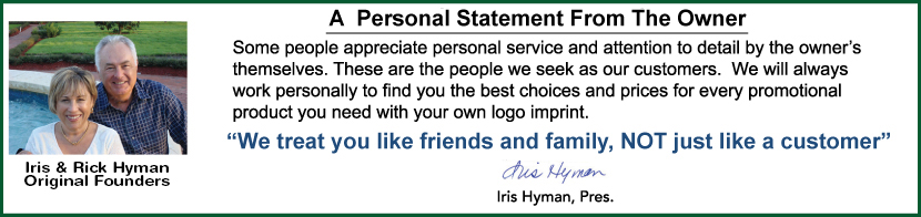 Some people still appreciate personal service & attention to detail from the owner.
                  Some people appreciate personal service and attention t detail by the owner�s themselves. These are the people we seek as our customers.  We will always work personally to find you the best choices and prices for every promotional product you need with your own logo imprint. 'We treat you like friends and family, NOT just like a customer'